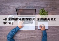 a股区块链技术最好的公司[区块链最好的上市公司]