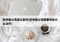 区块链公司成立条件[区块链公司需要审批什么证件]