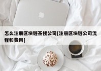 怎么注册区块链茶楼公司[注册区块链公司流程和费用]