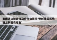 美国区块链合规及分析公司排行榜[美国区块链龙头股有哪些]