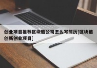 创业项目推荐区块链公司怎么写简历[区块链创新创业项目]