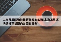 上海发展区块链推荐货源的公司[上海发展区块链推荐货源的公司有哪些]