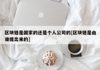 区块链是国家的还是个人公司的[区块链是由谁提出来的]