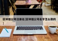 区块链公司注册名[区块链公司名字怎么取的]