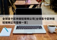 全球首个区块链短视频公司[全球首个区块链短视频公司是哪一家]