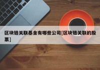 区块链关联基金有哪些公司[区块链关联的股票]