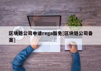 区块链公司申请rega豁免[区块链公司备案]