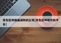 京东区块链最成熟的公司[京东区块链开放平台]