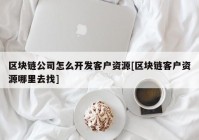 区块链公司怎么开发客户资源[区块链客户资源哪里去找]