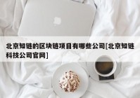 北京知链的区块链项目有哪些公司[北京知链科技公司官网]