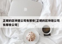 正规的区块链公司有那些[正规的区块链公司有那些公司]