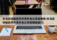 长岛区块链软件开发外包公司有哪些[长岛区块链软件开发外包公司有哪些部门]