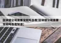 区块链公司需要交税吗百度[区块链公司需要交税吗百度知道]