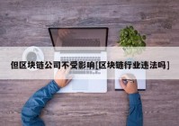 但区块链公司不受影响[区块链行业违法吗]