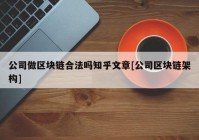 公司做区块链合法吗知乎文章[公司区块链架构]