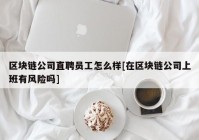 区块链公司直聘员工怎么样[在区块链公司上班有风险吗]