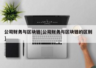 公司财务与区块链[公司财务与区块链的区别]