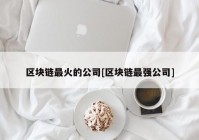 区块链最火的公司[区块链最强公司]