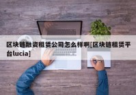 区块链融资租赁公司怎么样啊[区块链租赁平台lucia]