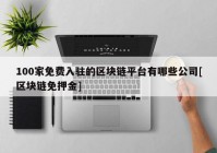 100家免费入驻的区块链平台有哪些公司[区块链免押金]